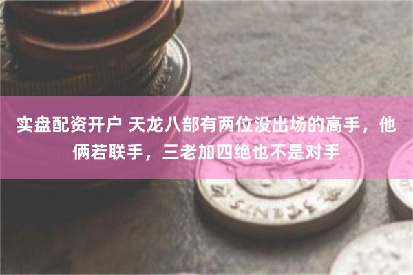 实盘配资开户 天龙八部有两位没出场的高手，他俩若联手，三老加四绝也不是对手