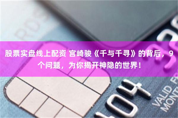 股票实盘线上配资 宫崎骏《千与千寻》的背后，9个问题，为你揭开神隐的世界！