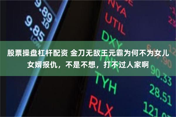 股票操盘杠杆配资 金刀无敌王元霸为何不为女儿女婿报仇，不是不想，打不过人家啊