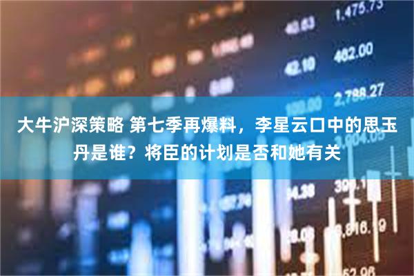 大牛沪深策略 第七季再爆料，李星云口中的思玉丹是谁？将臣的计划是否和她有关