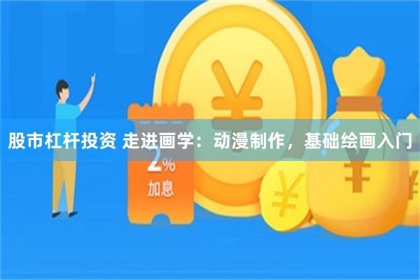 股市杠杆投资 走进画学：动漫制作，基础绘画入门