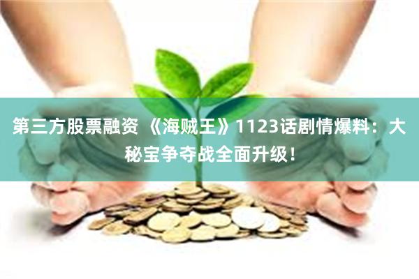 第三方股票融资 《海贼王》1123话剧情爆料：大秘宝争夺战全面升级！