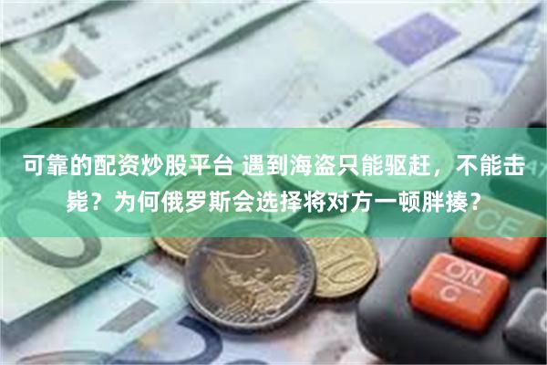 可靠的配资炒股平台 遇到海盗只能驱赶，不能击毙？为何俄罗斯会选择将对方一顿胖揍？