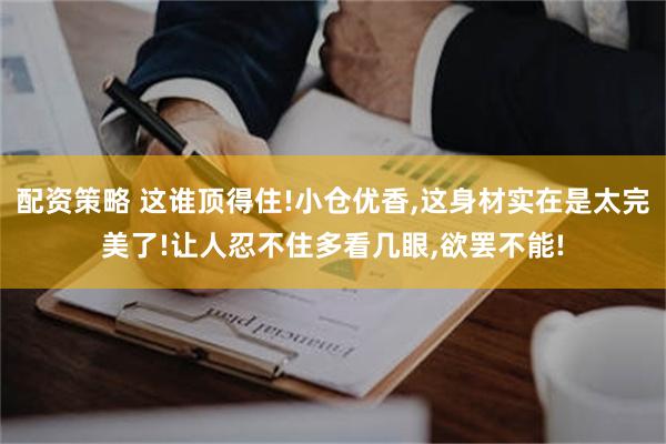 配资策略 这谁顶得住!小仓优香,这身材实在是太完美了!让人忍不住多看几眼,欲罢不能!