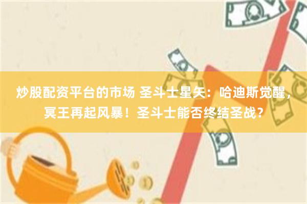 炒股配资平台的市场 圣斗士星矢：哈迪斯觉醒，冥王再起风暴！圣斗士能否终结圣战？