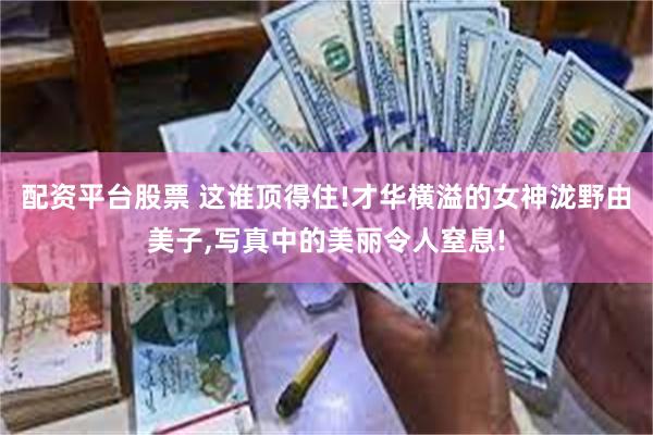 配资平台股票 这谁顶得住!才华横溢的女神泷野由美子,写真中的美丽令人窒息!