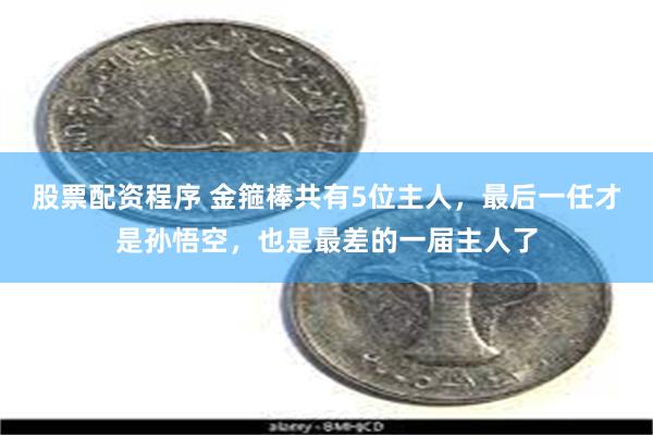 股票配资程序 金箍棒共有5位主人，最后一任才是孙悟空，也是最差的一届主人了