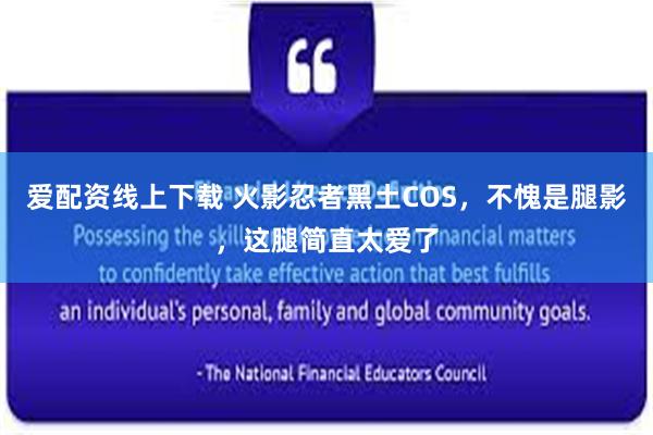 爱配资线上下载 火影忍者黑土COS，不愧是腿影，这腿简直太爱了