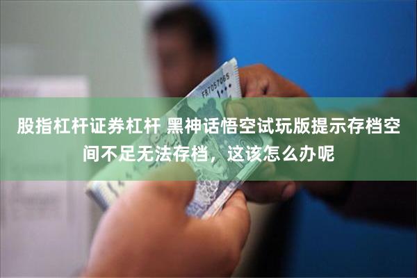 股指杠杆证券杠杆 黑神话悟空试玩版提示存档空间不足无法存档，这该怎么办呢