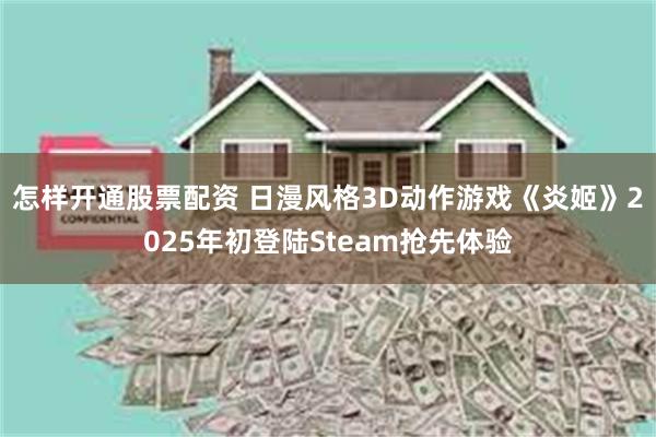 怎样开通股票配资 日漫风格3D动作游戏《炎姬》2025年初登陆Steam抢先体验