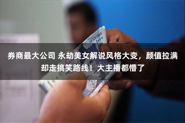 券商最大公司 永劫美女解说风格大变，颜值拉满却走搞笑路线！大主播都懵了