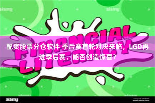 配资股票分仓软件 季后赛首轮对决来临，LGD再进季后赛，能否创造惊喜？