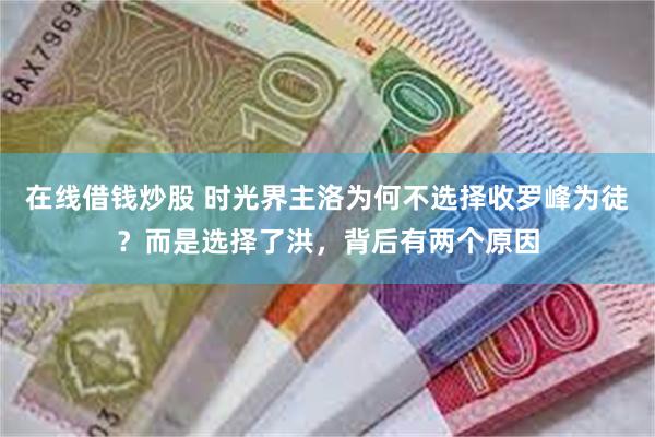 在线借钱炒股 时光界主洛为何不选择收罗峰为徒？而是选择了洪，背后有两个原因