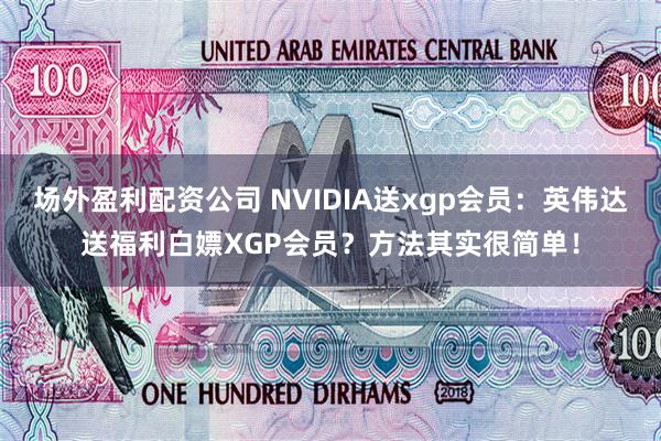 场外盈利配资公司 NVIDIA送xgp会员：英伟达送福利白嫖XGP会员？方法其实很简单！