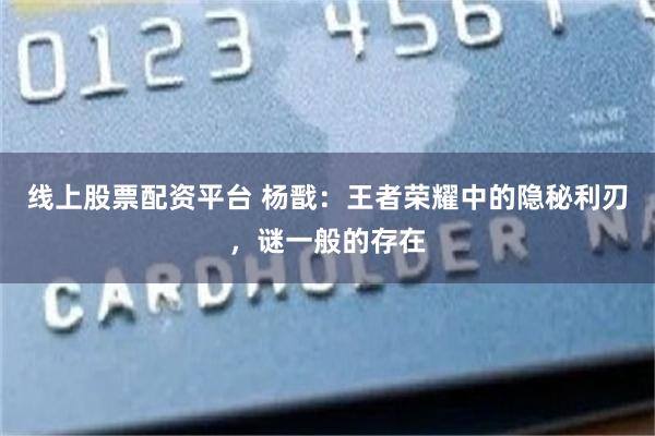 线上股票配资平台 杨戬：王者荣耀中的隐秘利刃，谜一般的存在