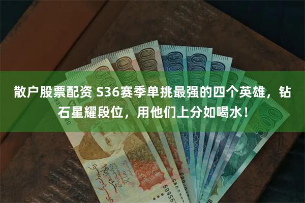 散户股票配资 S36赛季单挑最强的四个英雄，钻石星耀段位，用他们上分如喝水！