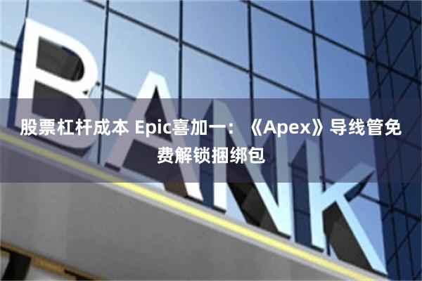 股票杠杆成本 Epic喜加一：《Apex》导线管免费解锁捆绑包