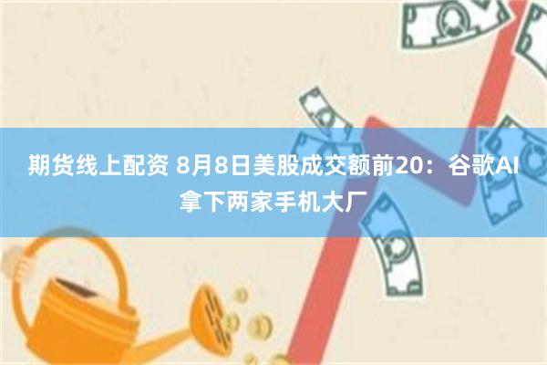 期货线上配资 8月8日美股成交额前20：谷歌AI拿下两家手机大厂