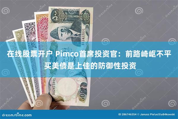 在线股票开户 Pimco首席投资官：前路崎岖不平 买美债是上佳的防御性投资