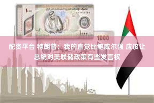 配资平台 特朗普：我的直觉比鲍威尔强 应该让总统对美联储政策有些发言权