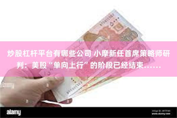 炒股杠杆平台有哪些公司 小摩新任首席策略师研判：美股“单向上行”的阶段已经结束……