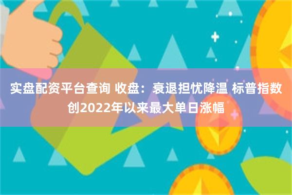 实盘配资平台查询 收盘：衰退担忧降温 标普指数创2022年以来最大单日涨幅