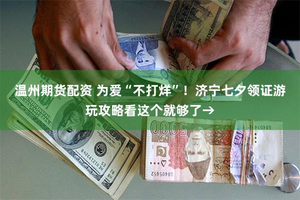温州期货配资 为爱“不打烊”！济宁七夕领证游玩攻略看这个就够了→