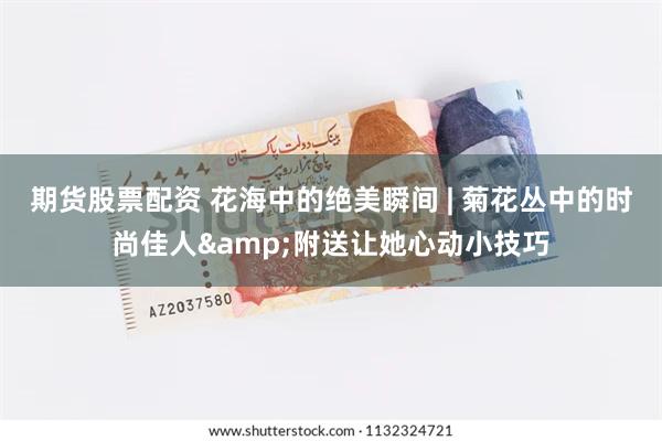 期货股票配资 花海中的绝美瞬间 | 菊花丛中的时尚佳人&附送让她心动小技巧