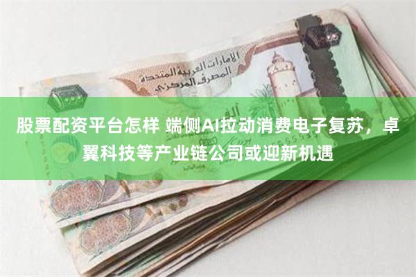 股票配资平台怎样 端侧AI拉动消费电子复苏，卓翼科技等产业链公司或迎新机遇