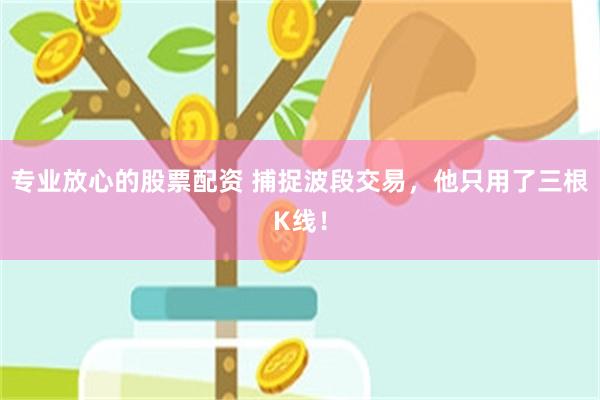 专业放心的股票配资 捕捉波段交易，他只用了三根K线！