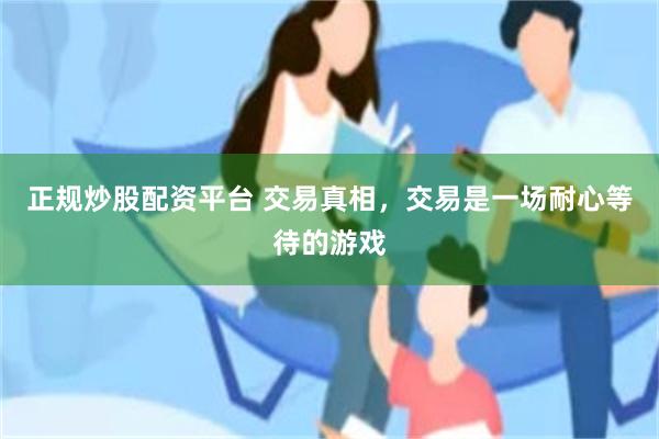 正规炒股配资平台 交易真相，交易是一场耐心等待的游戏