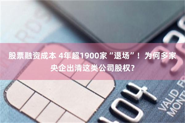 股票融资成本 4年超1900家“退场”！为何多家央企出清这类公司股权？