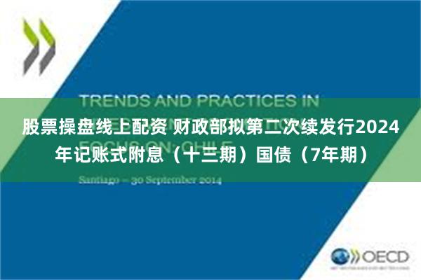 股票操盘线上配资 财政部拟第二次续发行2024年记账式附息（十三期）国债（7年期）