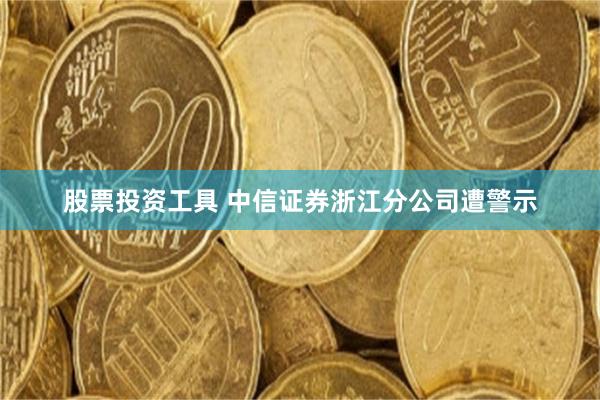 股票投资工具 中信证券浙江分公司遭警示