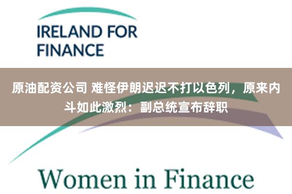 原油配资公司 难怪伊朗迟迟不打以色列，原来内斗如此激烈：副总统宣布辞职