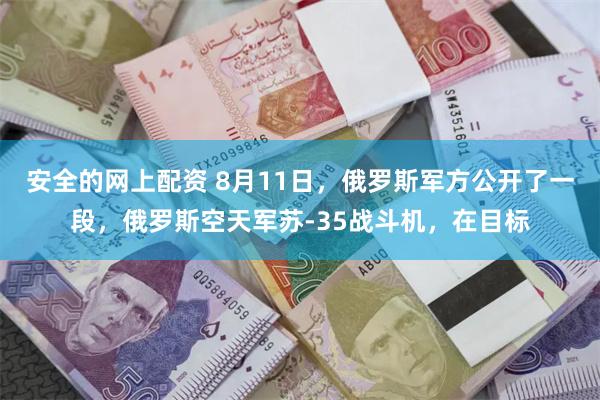 安全的网上配资 8月11日，俄罗斯军方公开了一段，俄罗斯空天军苏-35战斗机，在目标