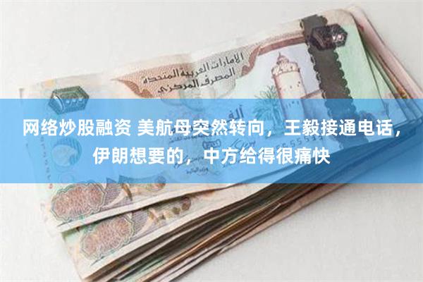 网络炒股融资 美航母突然转向，王毅接通电话，伊朗想要的，中方给得很痛快