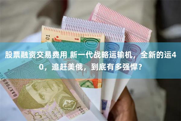 股票融资交易费用 新一代战略运输机，全新的运40，追赶美俄，到底有多强悍？