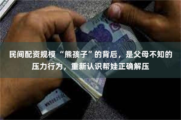 民间配资规模 “熊孩子”的背后，是父母不知的压力行为，重新认识帮娃正确解压