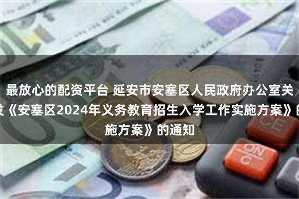 最放心的配资平台 延安市安塞区人民政府办公室关于印发《安塞区2024年义务教育招生入学工作实施方案》的通知