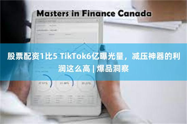 股票配资1比5 TikTok6亿曝光量，减压神器的利润这么高 | 爆品洞察
