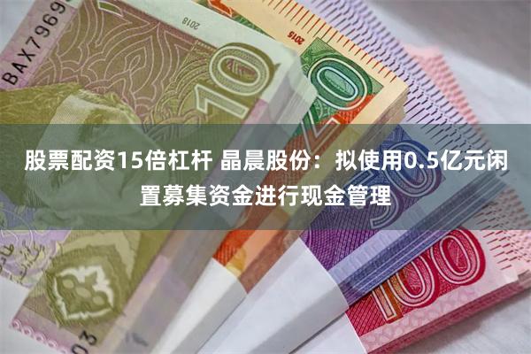 股票配资15倍杠杆 晶晨股份：拟使用0.5亿元闲置募集资金进行现金管理
