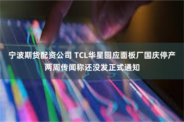 宁波期货配资公司 TCL华星回应面板厂国庆停产两周传闻称还没发正式通知