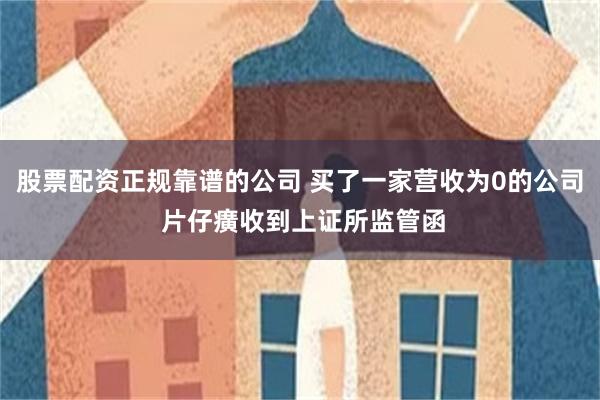 股票配资正规靠谱的公司 买了一家营收为0的公司 片仔癀收到上证所监管函