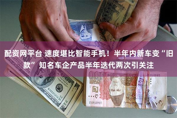 配资网平台 速度堪比智能手机！半年内新车变“旧款” 知名车企产品半年迭代两次引关注