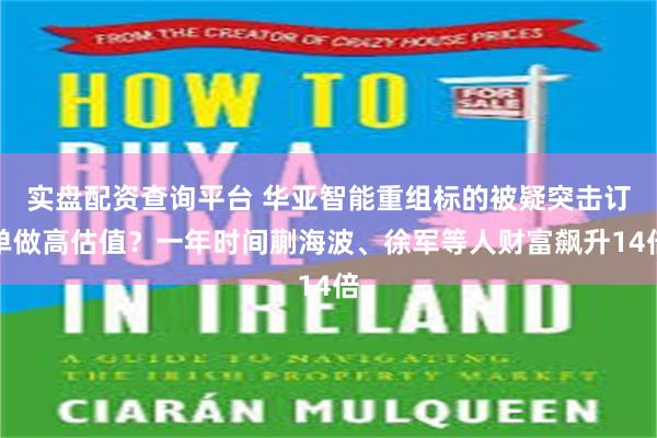 实盘配资查询平台 华亚智能重组标的被疑突击订单做高估值？一年时间蒯海波、徐军等人财富飙升14倍