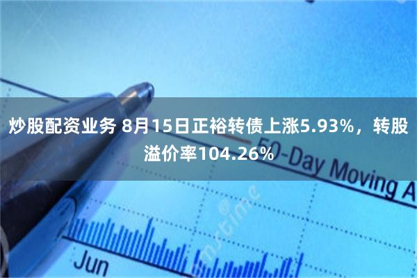 炒股配资业务 8月15日正裕转债上涨5.93%，转股溢价率104.26%