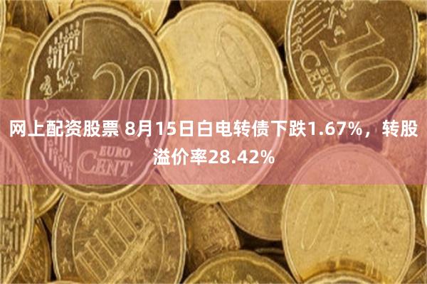 网上配资股票 8月15日白电转债下跌1.67%，转股溢价率28.42%