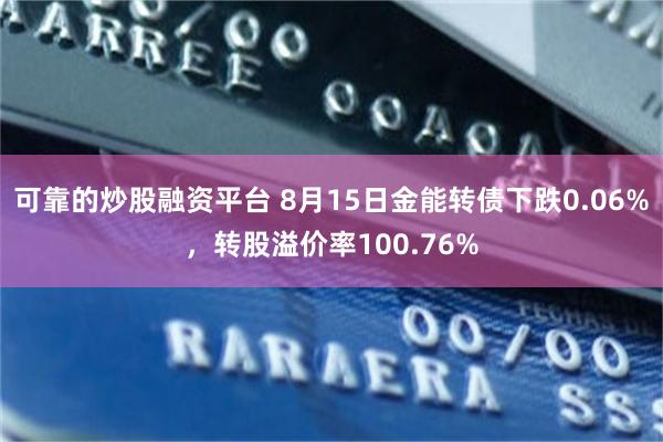 可靠的炒股融资平台 8月15日金能转债下跌0.06%，转股溢价率100.76%