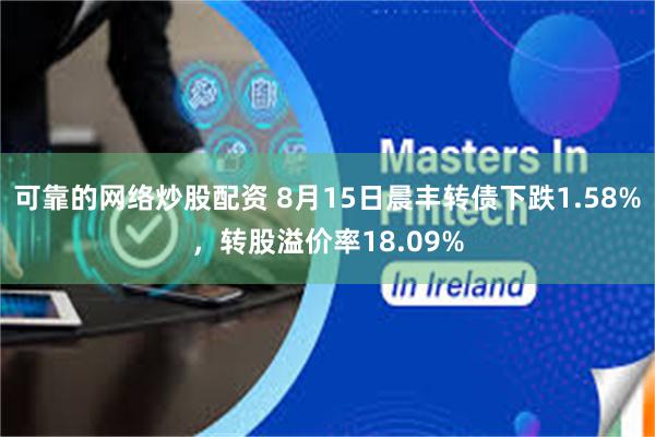 可靠的网络炒股配资 8月15日晨丰转债下跌1.58%，转股溢价率18.09%